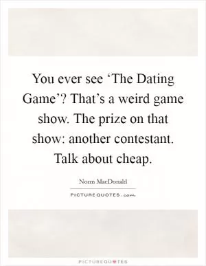 You ever see ‘The Dating Game’? That’s a weird game show. The prize on that show: another contestant. Talk about cheap Picture Quote #1