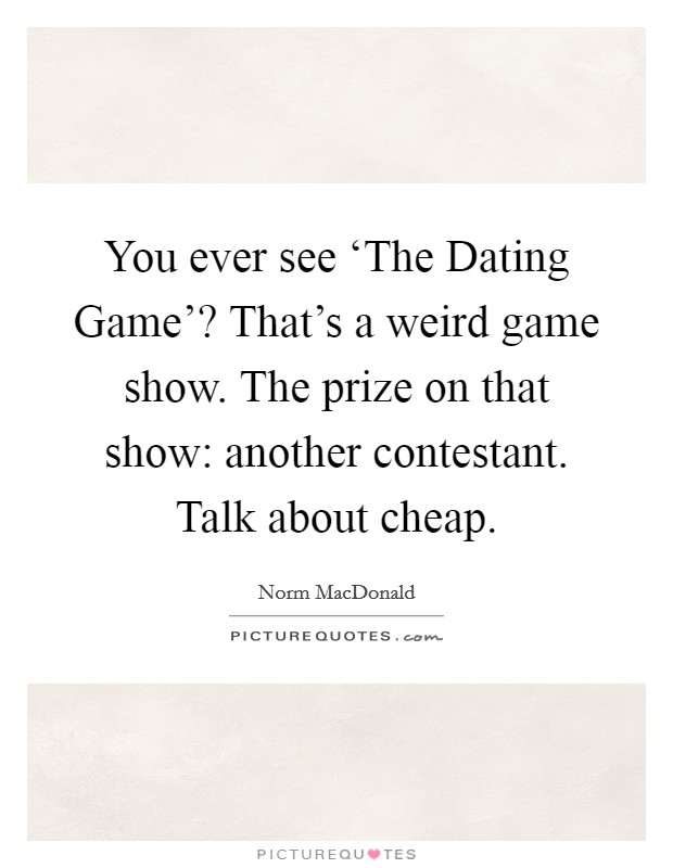 You ever see ‘The Dating Game'? That's a weird game show. The prize on that show: another contestant. Talk about cheap. Picture Quote #1
