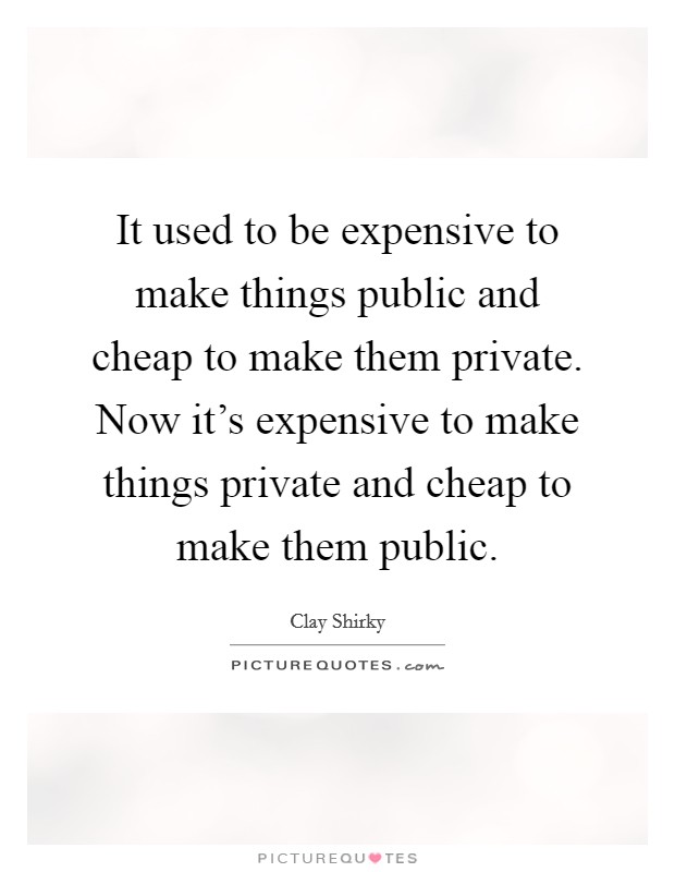 It used to be expensive to make things public and cheap to make them private. Now it's expensive to make things private and cheap to make them public. Picture Quote #1