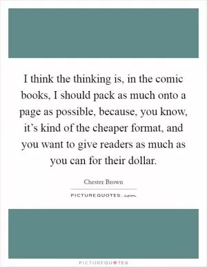 I think the thinking is, in the comic books, I should pack as much onto a page as possible, because, you know, it’s kind of the cheaper format, and you want to give readers as much as you can for their dollar Picture Quote #1
