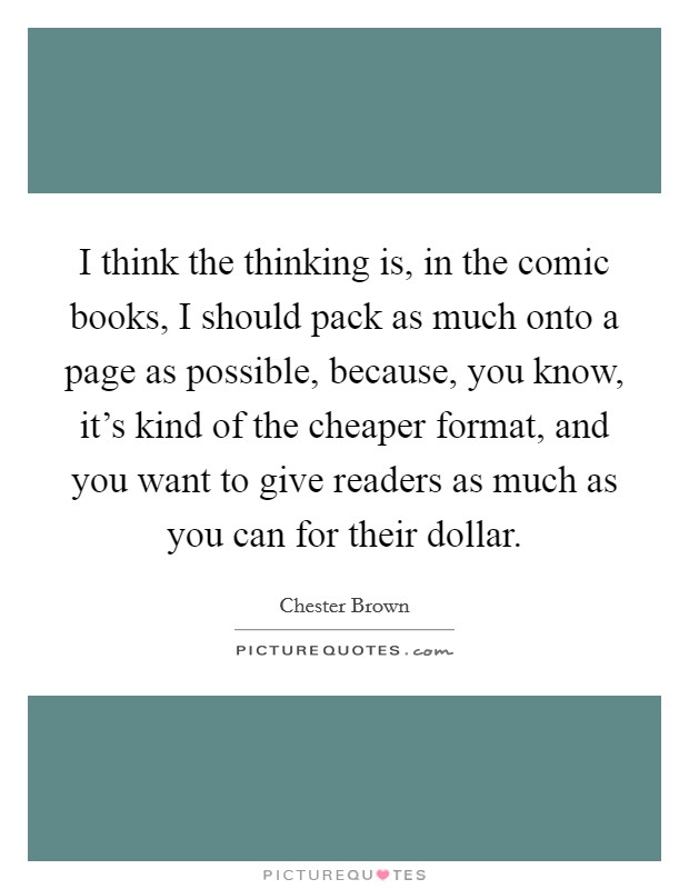 I think the thinking is, in the comic books, I should pack as much onto a page as possible, because, you know, it's kind of the cheaper format, and you want to give readers as much as you can for their dollar. Picture Quote #1