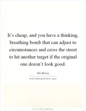 It’s cheap, and you have a thinking, breathing bomb that can adjust to circumstances and cross the street to hit another target if the original one doesn’t look good Picture Quote #1