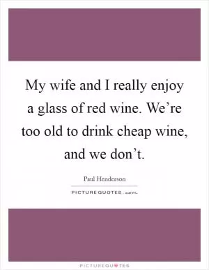 My wife and I really enjoy a glass of red wine. We’re too old to drink cheap wine, and we don’t Picture Quote #1