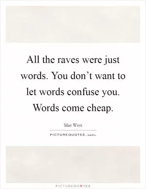 All the raves were just words. You don’t want to let words confuse you. Words come cheap Picture Quote #1