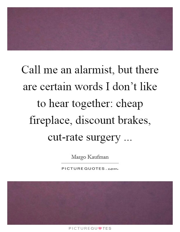 Call me an alarmist, but there are certain words I don't like to hear together: cheap fireplace, discount brakes, cut-rate surgery ... Picture Quote #1