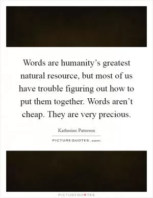 Words are humanity’s greatest natural resource, but most of us have trouble figuring out how to put them together. Words aren’t cheap. They are very precious Picture Quote #1