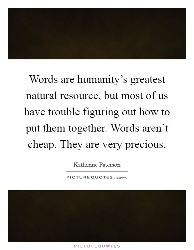 Words are humanity's greatest natural resource, but most of us have trouble figuring out how to put them together. Words aren't cheap. They are very precious. Picture Quote #1