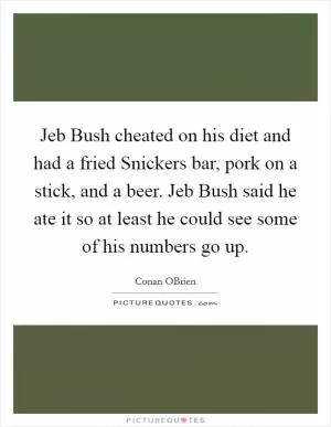 Jeb Bush cheated on his diet and had a fried Snickers bar, pork on a stick, and a beer. Jeb Bush said he ate it so at least he could see some of his numbers go up Picture Quote #1