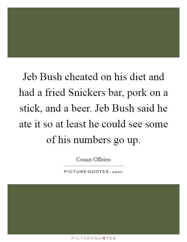 Jeb Bush cheated on his diet and had a fried Snickers bar, pork on a stick, and a beer. Jeb Bush said he ate it so at least he could see some of his numbers go up. Picture Quote #1