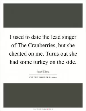 I used to date the lead singer of The Cranberries, but she cheated on me. Turns out she had some turkey on the side Picture Quote #1