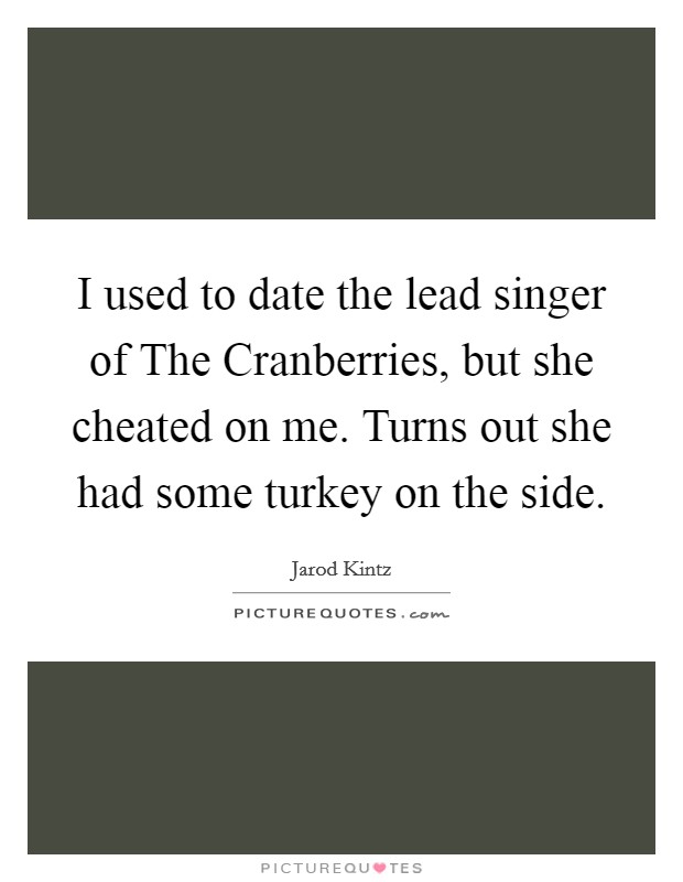 I used to date the lead singer of The Cranberries, but she cheated on me. Turns out she had some turkey on the side. Picture Quote #1