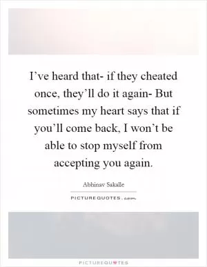 I’ve heard that- if they cheated once, they’ll do it again- But sometimes my heart says that if you’ll come back, I won’t be able to stop myself from accepting you again Picture Quote #1