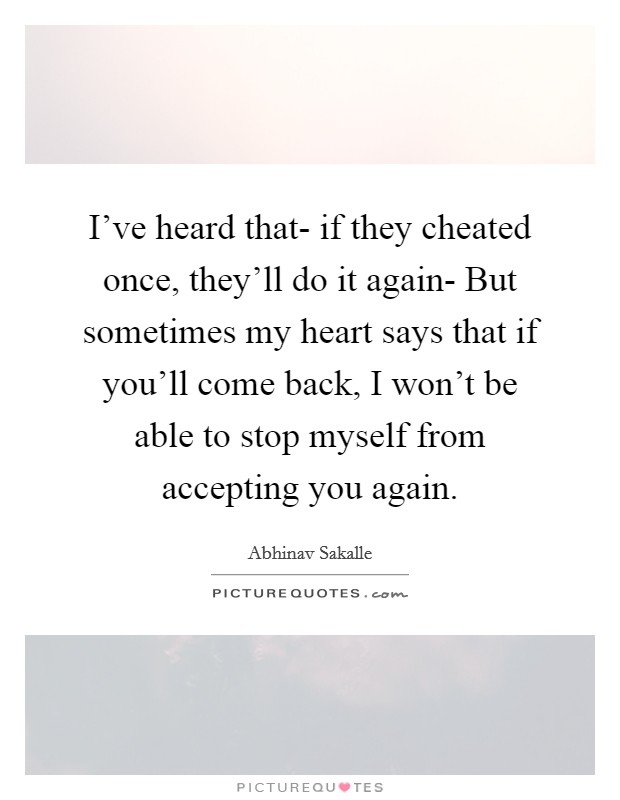 I've heard that- if they cheated once, they'll do it again- But sometimes my heart says that if you'll come back, I won't be able to stop myself from accepting you again. Picture Quote #1