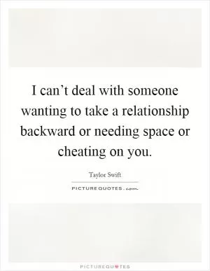 I can’t deal with someone wanting to take a relationship backward or needing space or cheating on you Picture Quote #1
