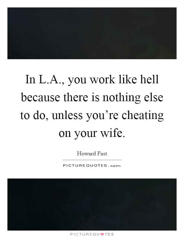 In L.A., you work like hell because there is nothing else to do, unless you're cheating on your wife. Picture Quote #1