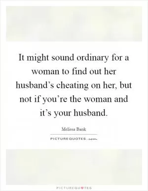 It might sound ordinary for a woman to find out her husband’s cheating on her, but not if you’re the woman and it’s your husband Picture Quote #1