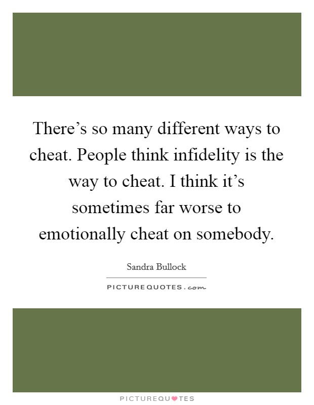 There's so many different ways to cheat. People think infidelity is the way to cheat. I think it's sometimes far worse to emotionally cheat on somebody. Picture Quote #1