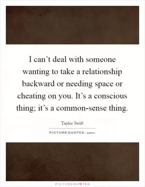 I can’t deal with someone wanting to take a relationship backward or needing space or cheating on you. It’s a conscious thing; it’s a common-sense thing Picture Quote #1