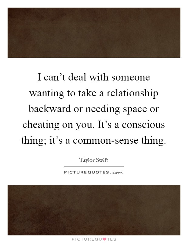I can't deal with someone wanting to take a relationship backward or needing space or cheating on you. It's a conscious thing; it's a common-sense thing. Picture Quote #1