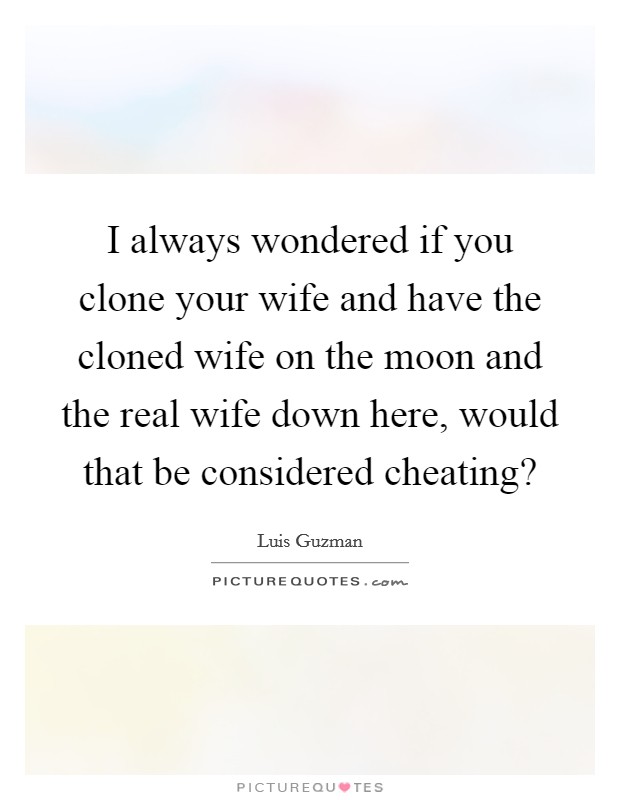 I always wondered if you clone your wife and have the cloned wife on the moon and the real wife down here, would that be considered cheating? Picture Quote #1