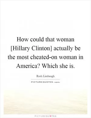 How could that woman [Hillary Clinton] actually be the most cheated-on woman in America? Which she is Picture Quote #1
