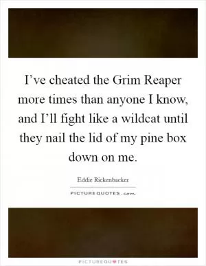 I’ve cheated the Grim Reaper more times than anyone I know, and I’ll fight like a wildcat until they nail the lid of my pine box down on me Picture Quote #1