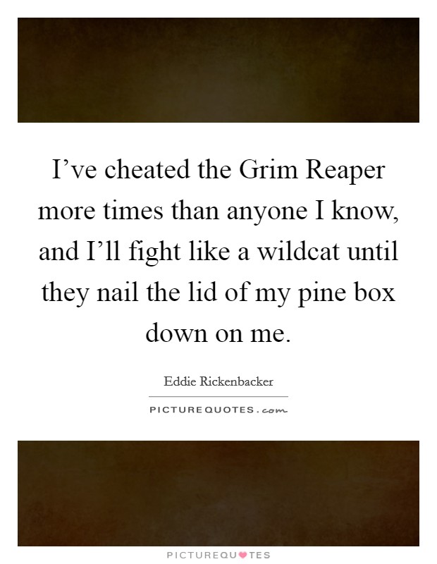 I've cheated the Grim Reaper more times than anyone I know, and I'll fight like a wildcat until they nail the lid of my pine box down on me. Picture Quote #1