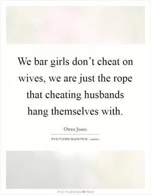 We bar girls don’t cheat on wives, we are just the rope that cheating husbands hang themselves with Picture Quote #1