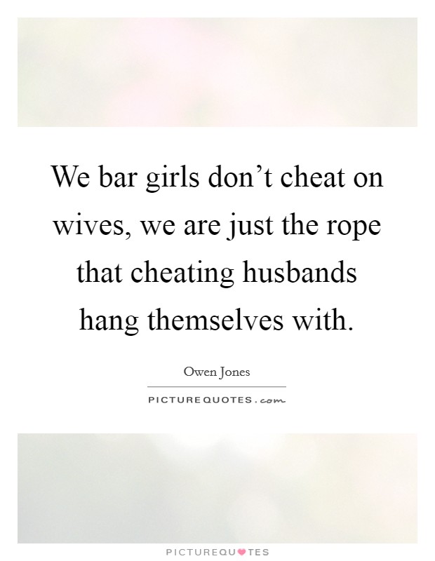 We bar girls don't cheat on wives, we are just the rope that cheating husbands hang themselves with. Picture Quote #1