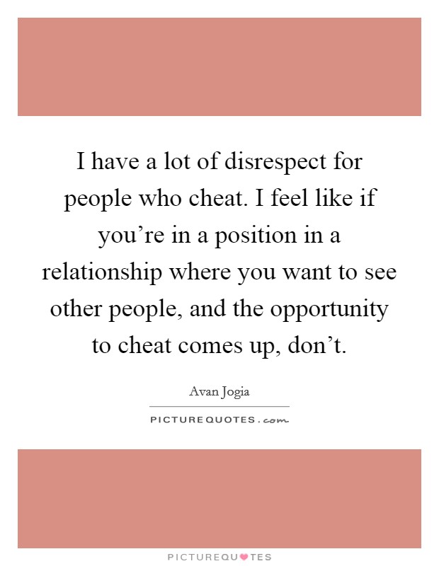 I have a lot of disrespect for people who cheat. I feel like if you're in a position in a relationship where you want to see other people, and the opportunity to cheat comes up, don't. Picture Quote #1