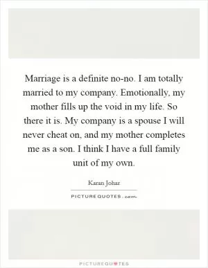 Marriage is a definite no-no. I am totally married to my company. Emotionally, my mother fills up the void in my life. So there it is. My company is a spouse I will never cheat on, and my mother completes me as a son. I think I have a full family unit of my own Picture Quote #1