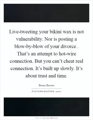 Live-tweeting your bikini wax is not vulnerability. Nor is posting a blow-by-blow of your divorce . That’s an attempt to hot-wire connection. But you can’t cheat real connection. It’s built up slowly. It’s about trust and time Picture Quote #1