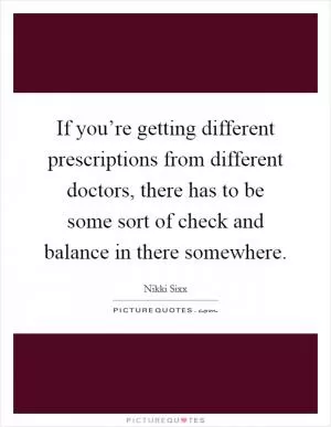 If you’re getting different prescriptions from different doctors, there has to be some sort of check and balance in there somewhere Picture Quote #1