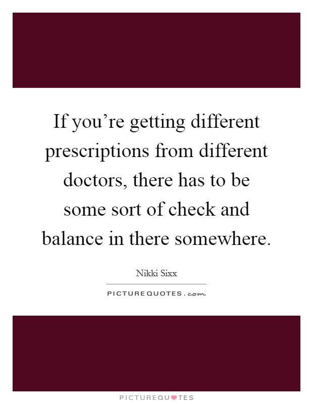 If you're getting different prescriptions from different doctors, there has to be some sort of check and balance in there somewhere. Picture Quote #1