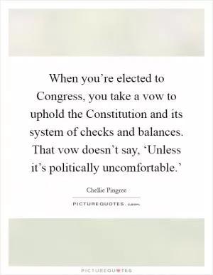 When you’re elected to Congress, you take a vow to uphold the Constitution and its system of checks and balances. That vow doesn’t say, ‘Unless it’s politically uncomfortable.’ Picture Quote #1