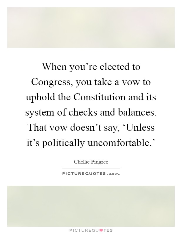 When you're elected to Congress, you take a vow to uphold the Constitution and its system of checks and balances. That vow doesn't say, ‘Unless it's politically uncomfortable.' Picture Quote #1