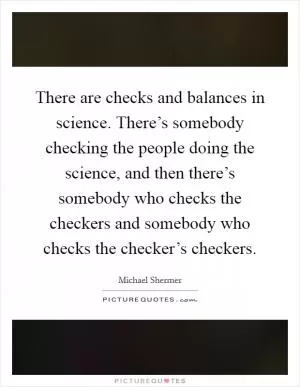 There are checks and balances in science. There’s somebody checking the people doing the science, and then there’s somebody who checks the checkers and somebody who checks the checker’s checkers Picture Quote #1