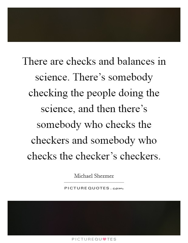 There are checks and balances in science. There's somebody checking the people doing the science, and then there's somebody who checks the checkers and somebody who checks the checker's checkers. Picture Quote #1