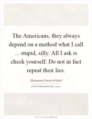 The Americans, they always depend on a method what I call ... stupid, silly. All I ask is check yourself. Do not in fact repeat their lies Picture Quote #1