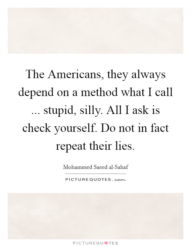 The Americans, they always depend on a method what I call ... stupid, silly. All I ask is check yourself. Do not in fact repeat their lies. Picture Quote #1