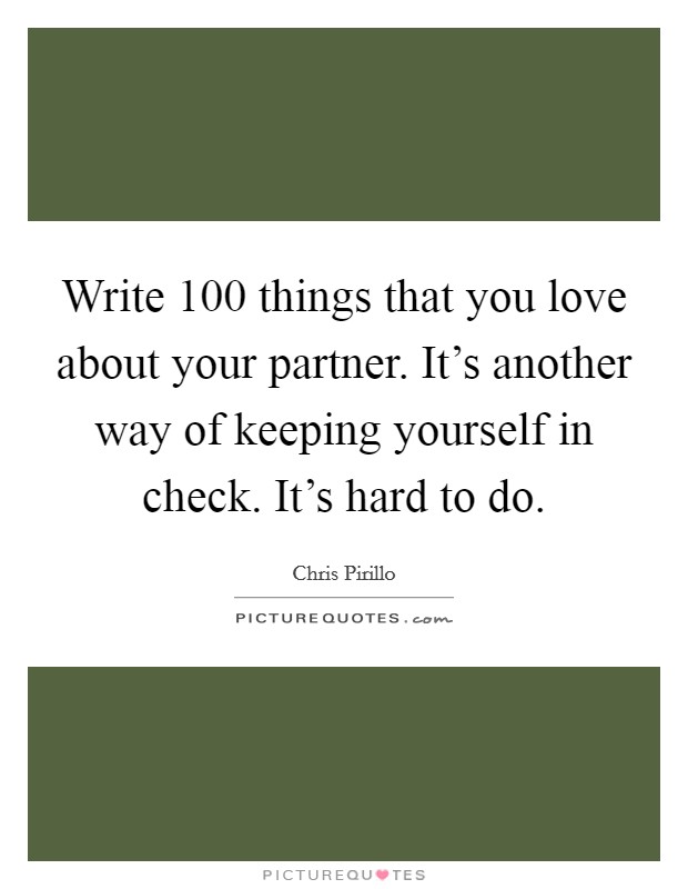 Write 100 things that you love about your partner. It's another way of keeping yourself in check. It's hard to do. Picture Quote #1