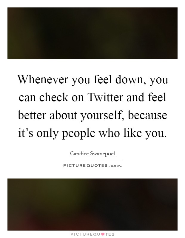 Whenever you feel down, you can check on Twitter and feel better about yourself, because it's only people who like you. Picture Quote #1
