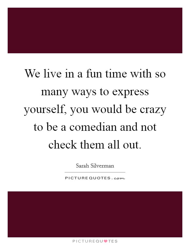 We live in a fun time with so many ways to express yourself, you would be crazy to be a comedian and not check them all out. Picture Quote #1