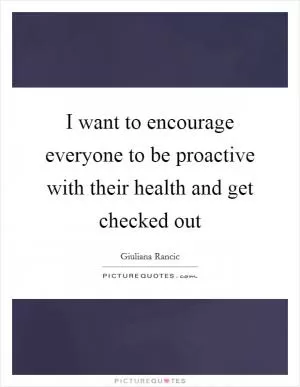 I want to encourage everyone to be proactive with their health and get checked out Picture Quote #1