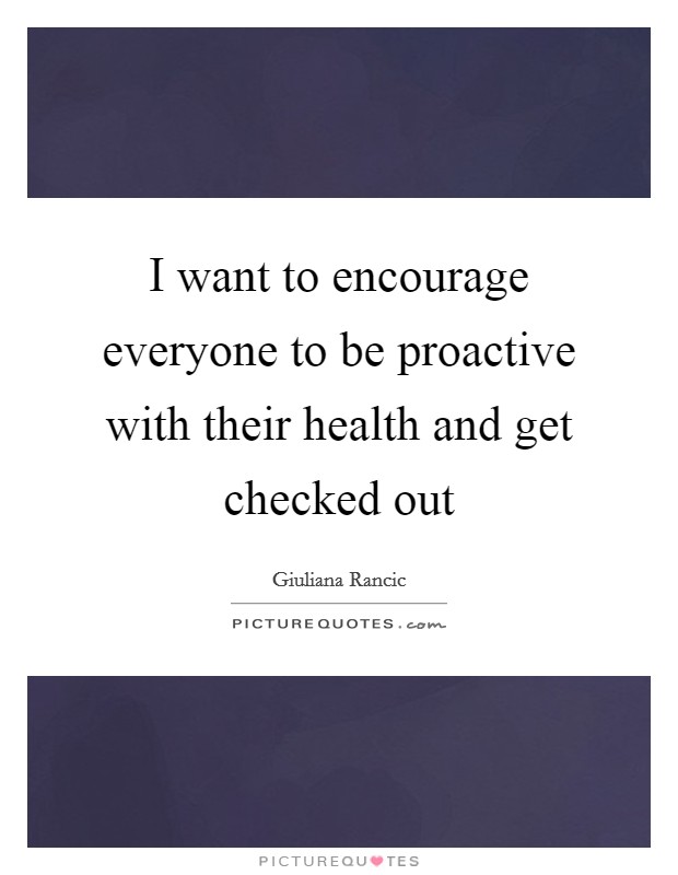 I want to encourage everyone to be proactive with their health and get checked out Picture Quote #1