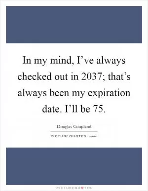 In my mind, I’ve always checked out in 2037; that’s always been my expiration date. I’ll be 75 Picture Quote #1
