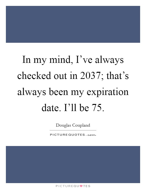 In my mind, I've always checked out in 2037; that's always been my expiration date. I'll be 75. Picture Quote #1