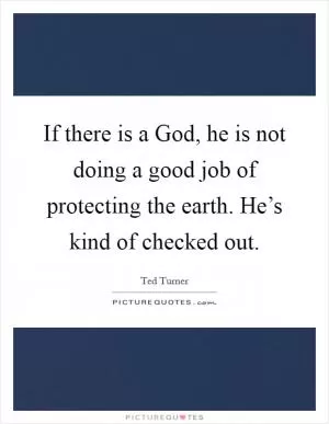 If there is a God, he is not doing a good job of protecting the earth. He’s kind of checked out Picture Quote #1