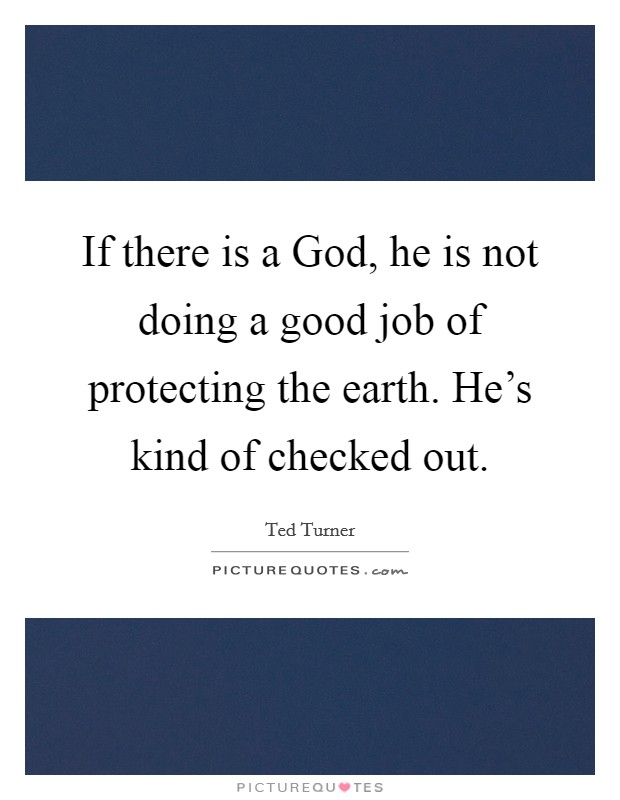 If there is a God, he is not doing a good job of protecting the earth. He's kind of checked out. Picture Quote #1