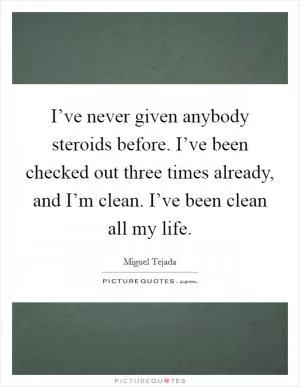 I’ve never given anybody steroids before. I’ve been checked out three times already, and I’m clean. I’ve been clean all my life Picture Quote #1